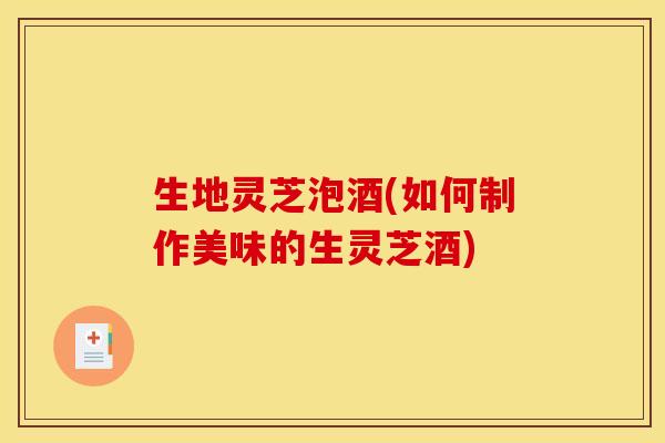 生地灵芝泡酒(如何制作美味的生灵芝酒)