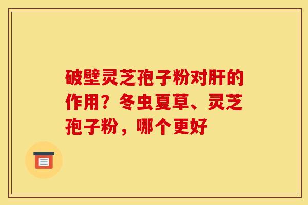 破壁灵芝孢子粉对肝的作用?冬虫夏草、灵芝孢子粉,哪个更好