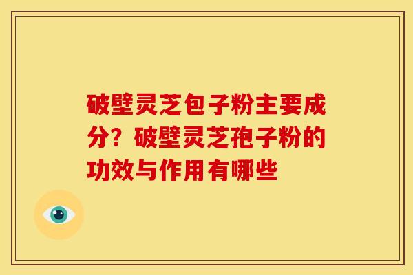 破壁灵芝包子粉主要成分?破壁灵芝孢子粉的功效与作用有哪些