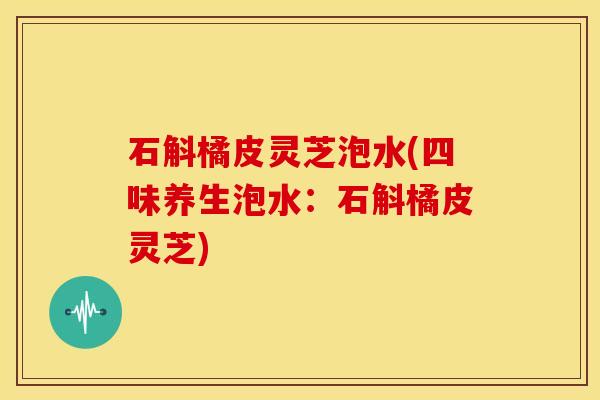 石斛橘皮灵芝泡水(四味养生泡水:石斛橘皮灵芝)