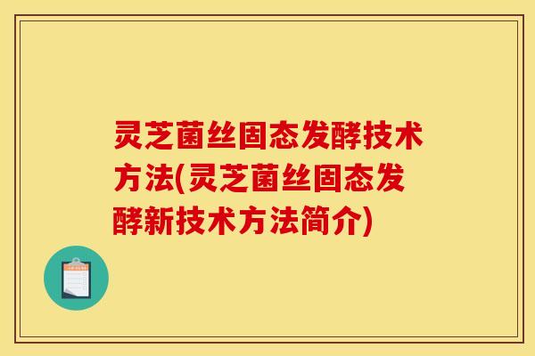 灵芝菌丝固态发酵技术方法(灵芝菌丝固态发酵新技术方法简介)