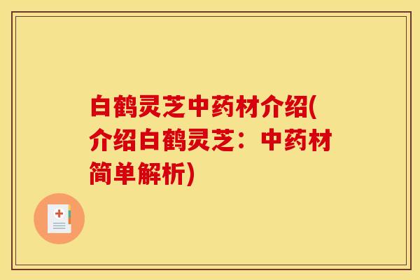白鹤灵芝中药材介绍(介绍白鹤灵芝:中药材简单解析)