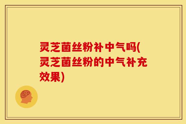 灵芝菌丝粉补中气吗(灵芝菌丝粉的中气补充效果)