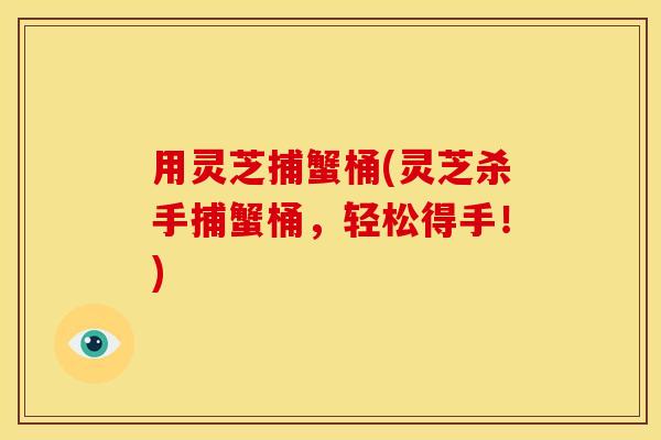 用灵芝捕蟹桶(灵芝杀手捕蟹桶,轻松得手!)