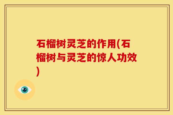 石榴树灵芝的作用(石榴树与灵芝的惊人功效)