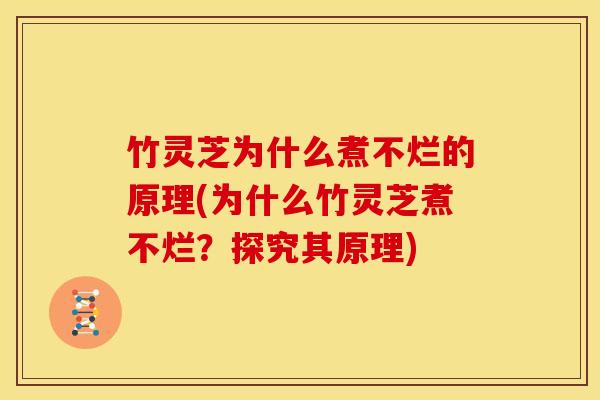 竹灵芝为什么煮不烂的原理(为什么竹灵芝煮不烂?探究其原理)
