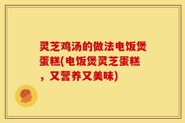 灵芝鸡汤的做法电饭煲蛋糕(电饭煲灵芝蛋糕,又营养又美味)