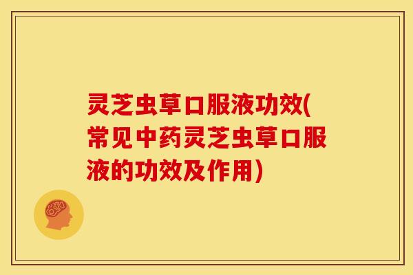 灵芝虫草口服液功效(常见中药灵芝虫草口服液的功效及作用)