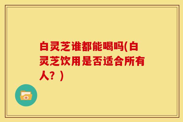 白灵芝谁都能喝吗(白灵芝饮用是否适合所有人？)