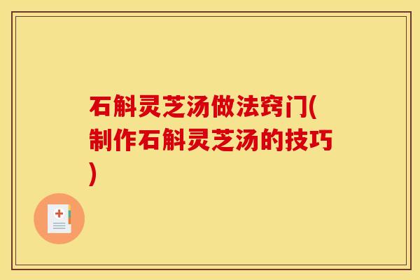 石斛灵芝汤做法窍门(制作石斛灵芝汤的技巧)