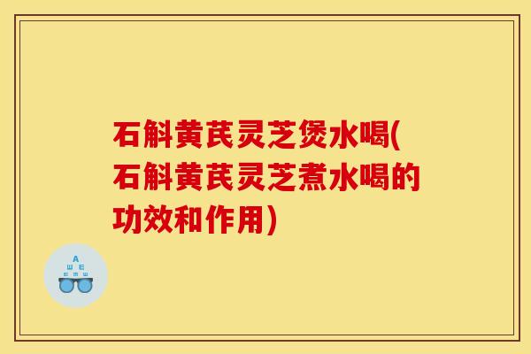 石斛黄芪灵芝煲水喝(石斛黄芪灵芝煮水喝的功效和作用)