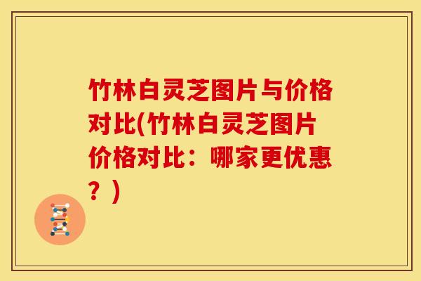 竹林白灵芝图片与价格对比(竹林白灵芝图片价格对比:哪家更优惠?)