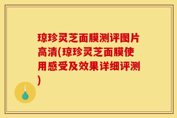 琼珍灵芝面膜测评图片高清(琼珍灵芝面膜使用感受及效果详细评测)