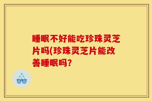 睡眠不好能吃珍珠灵芝片吗(珍珠灵芝片能改善睡眠吗?
