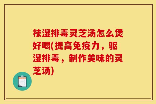 祛湿排毒灵芝汤怎么煲好喝(提高免疫力，驱湿排毒，制作美味的灵芝汤)