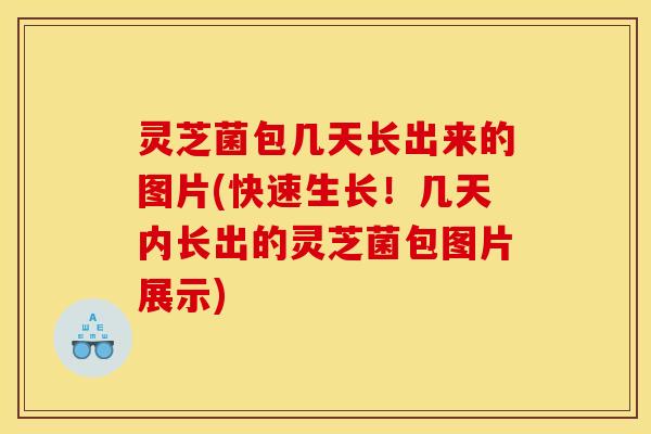 灵芝菌包几天长出来的图片(快速生长!几天内长出的灵芝菌包图片展示)