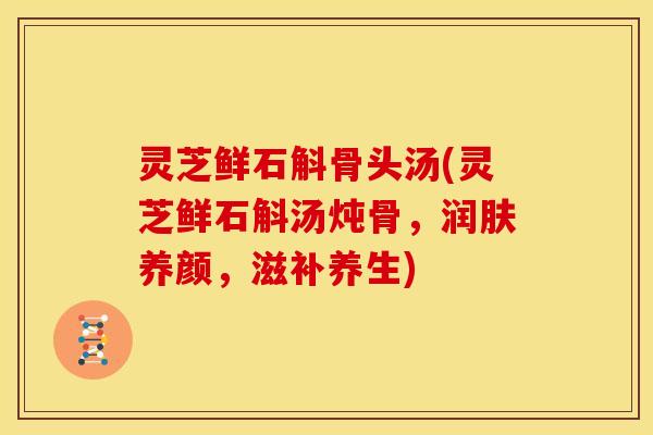 灵芝鲜石斛骨头汤(灵芝鲜石斛汤炖骨,润肤养颜,滋补养生)