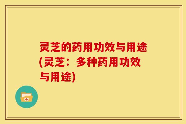 灵芝的药用功效与用途(灵芝:多种药用功效与用途)
