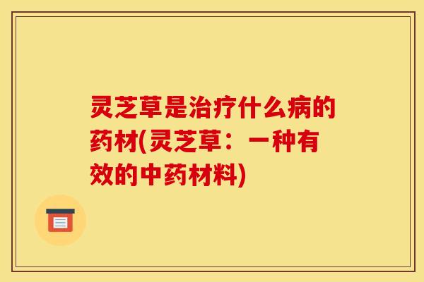灵芝草是治疗什么病的药材(灵芝草：一种有效的中药材料)