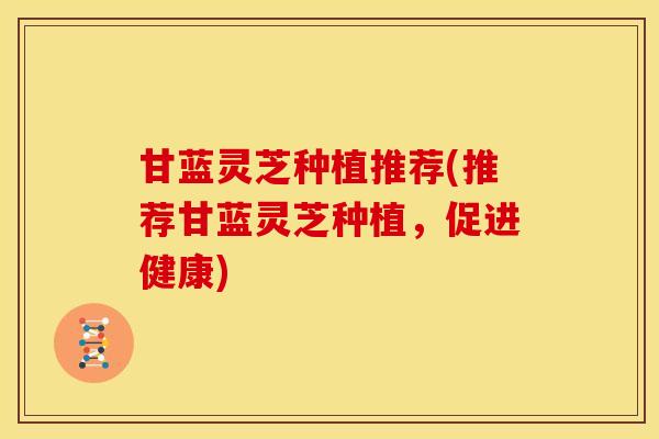 甘蓝灵芝种植推荐(推荐甘蓝灵芝种植,促进健康)