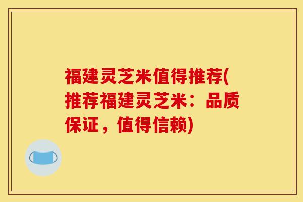 福建灵芝米值得推荐(推荐福建灵芝米:品质保证,值得信赖)