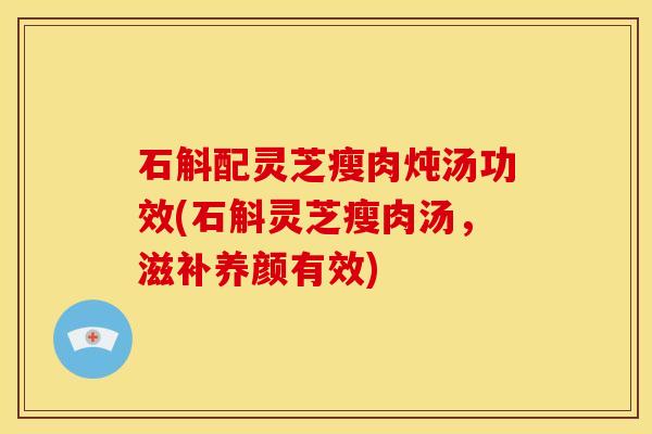石斛配灵芝瘦肉炖汤功效(石斛灵芝瘦肉汤,滋补养颜有效)
