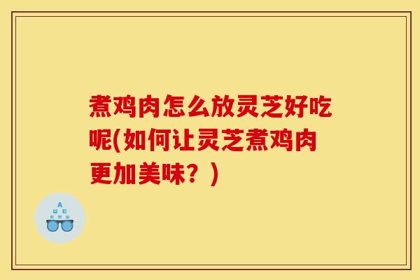 煮鸡肉怎么放灵芝好吃呢(如何让灵芝煮鸡肉更加美味？)