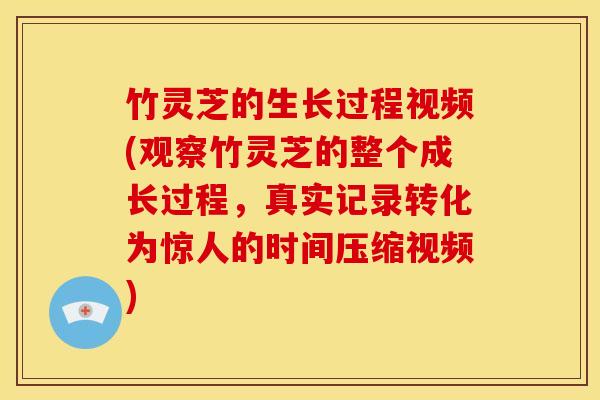 竹灵芝的生长过程视频(观察竹灵芝的整个成长过程,真实记录转化为惊人的时间压缩视频)