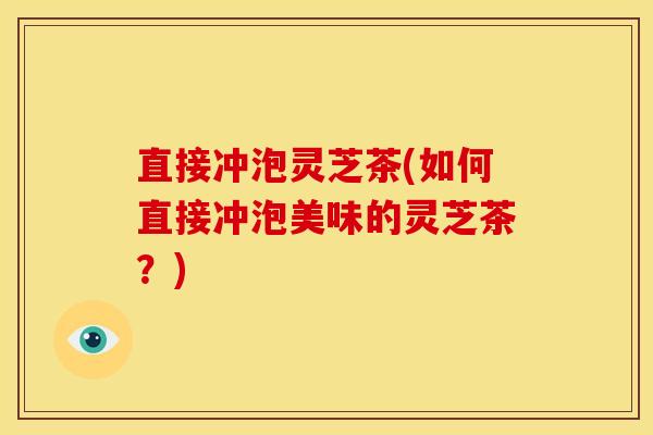 直接冲泡灵芝茶(如何直接冲泡美味的灵芝茶?)