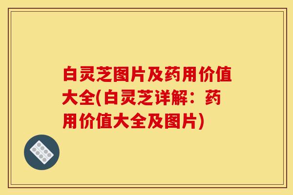 白灵芝图片及药用价值大全(白灵芝详解:药用价值大全及图片)