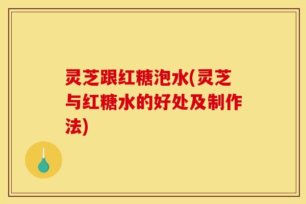 灵芝跟红糖泡水(灵芝与红糖水的好处及制作法)