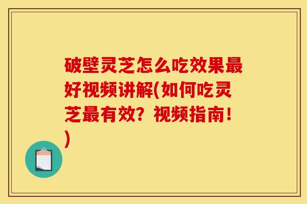 破壁灵芝怎么吃效果最好视频讲解(如何吃灵芝最有效?视频指南!)