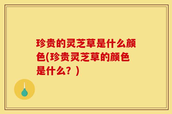 珍贵的灵芝草是什么颜色(珍贵灵芝草的颜色是什么?)