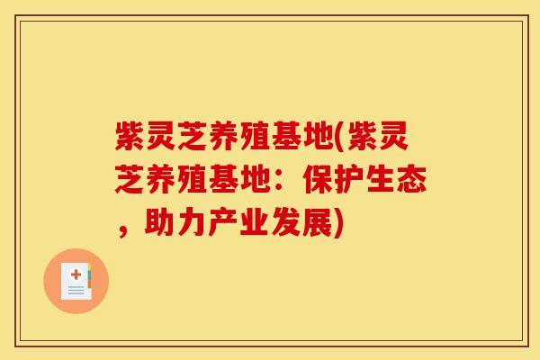 紫灵芝养殖基地(紫灵芝养殖基地：保护生态，助力产业发展)