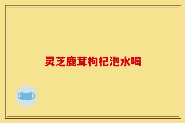 灵芝鹿茸枸杞泡水喝