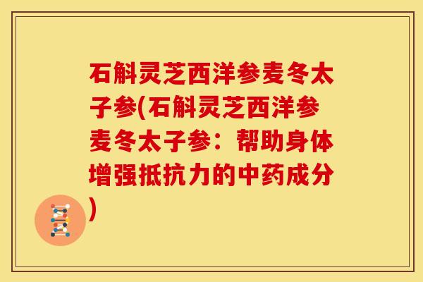 石斛灵芝西洋参麦冬太子参(石斛灵芝西洋参麦冬太子参:帮助身体增强抵抗力的中药成分)