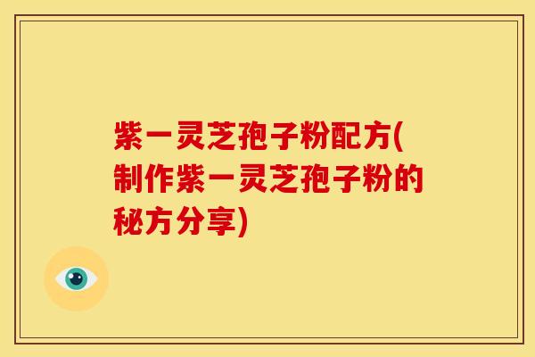紫一灵芝孢子粉配方(制作紫一灵芝孢子粉的秘方分享)