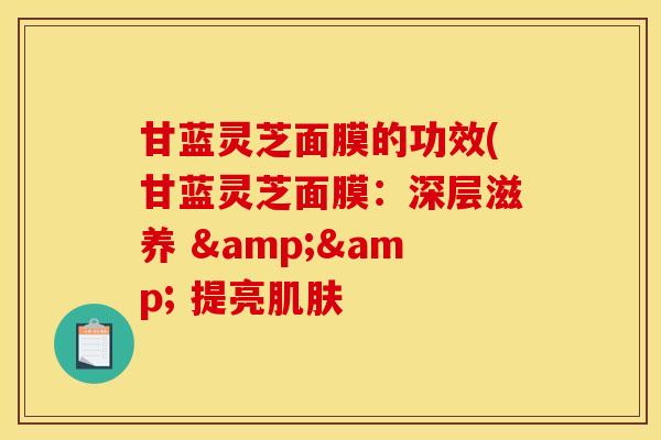 甘蓝灵芝面膜的功效(甘蓝灵芝面膜:深层滋养 && 提亮肌肤