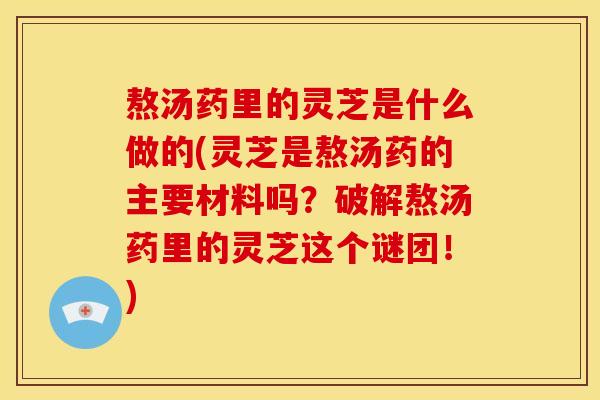 熬汤药里的灵芝是什么做的(灵芝是熬汤药的主要材料吗?破解熬汤药里的灵芝这个谜团!)