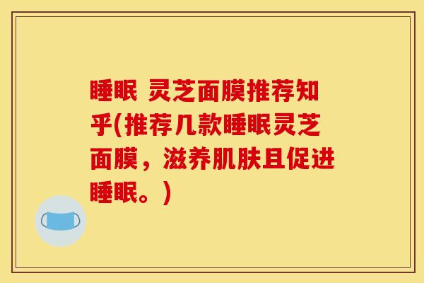 睡眠 灵芝面膜推荐知乎(推荐几款睡眠灵芝面膜，滋养肌肤且促进睡眠。)