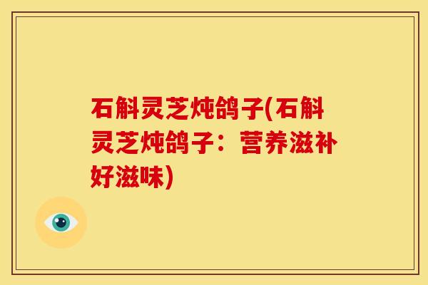 石斛灵芝炖鸽子(石斛灵芝炖鸽子：营养滋补好滋味)