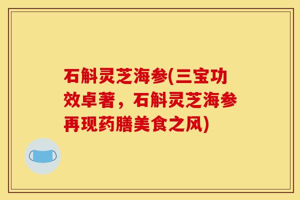 石斛灵芝海参(三宝功效卓著，石斛灵芝海参再现药膳美食之风)