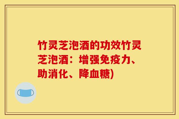 竹灵芝泡酒的功效竹灵芝泡酒：增强免疫力、助消化、降血糖)