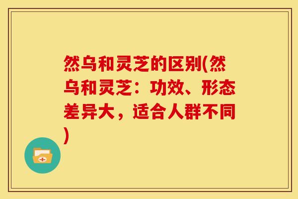 然乌和灵芝的区别(然乌和灵芝:功效、形态差异大,适合人群不同)