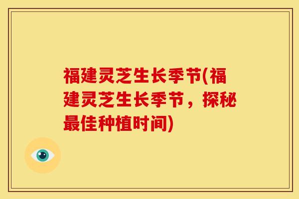 福建灵芝生长季节(福建灵芝生长季节,探秘最佳种植时间)