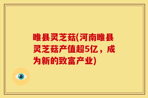 睢县灵芝菇(河南睢县灵芝菇产值超5亿,成为新的致富产业)