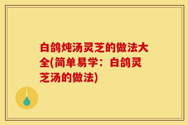 白鸽炖汤灵芝的做法大全(简单易学:白鸽灵芝汤的做法)