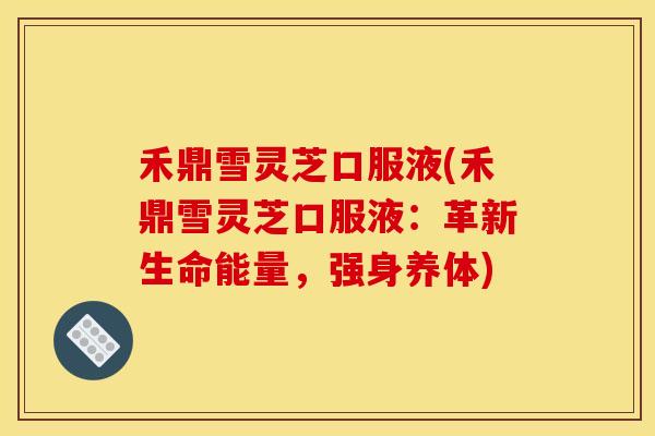 禾鼎雪灵芝口服液(禾鼎雪灵芝口服液:革新生命能量,强身养体)