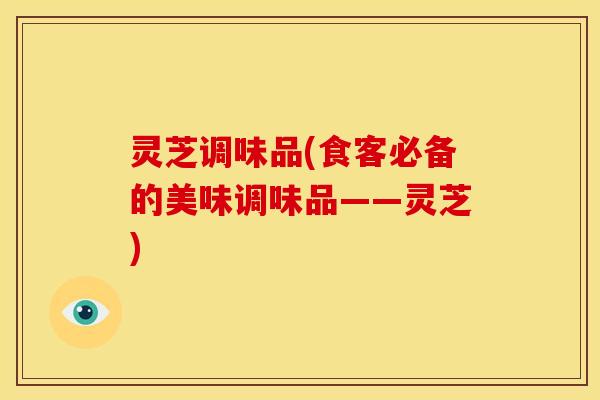 灵芝调味品(食客必备的美味调味品——灵芝)