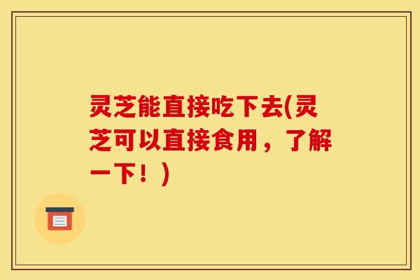 灵芝能直接吃下去(灵芝可以直接食用，了解一下！)